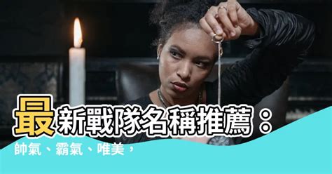 戰對名稱|【戰隊名字推薦】最新戰隊名稱推薦：帥氣、霸氣、唯美，任君挑。